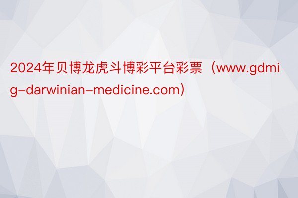 2024年贝博龙虎斗博彩平台彩票（www.gdmig-darwinian-medicine.com）