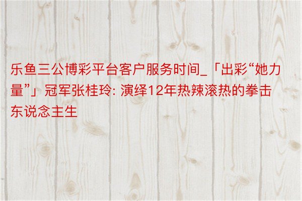 乐鱼三公博彩平台客户服务时间_「出彩“她力量”」冠军张桂玲: 演绎12年热辣滚热的拳击东说念主生