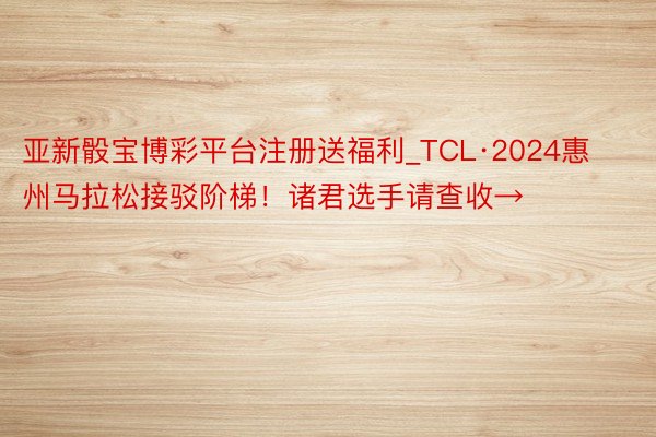 亚新骰宝博彩平台注册送福利_TCL·2024惠州马拉松接驳阶梯！诸君选手请查收→