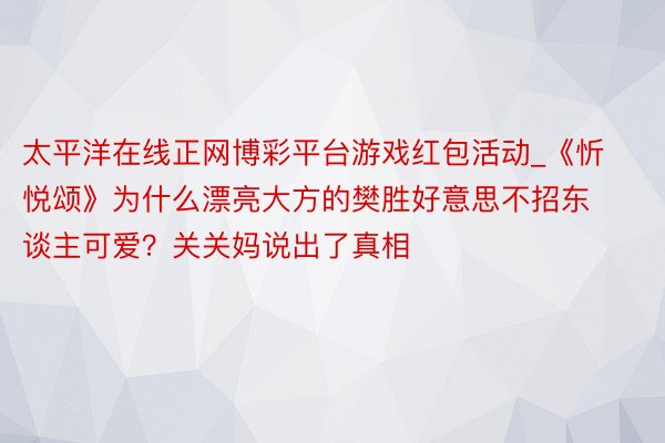 太平洋在线正网博彩平台游戏红包活动_《忻悦颂》为什么漂亮大方的樊胜好意思不招东谈主可爱？关关妈说出了真相