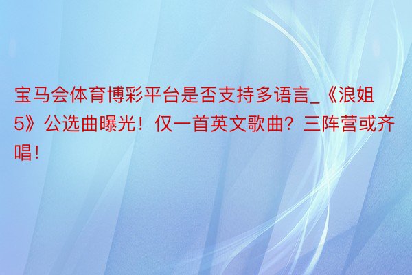 宝马会体育博彩平台是否支持多语言_《浪姐5》公选曲曝光！仅一首英文歌曲？三阵营或齐唱！