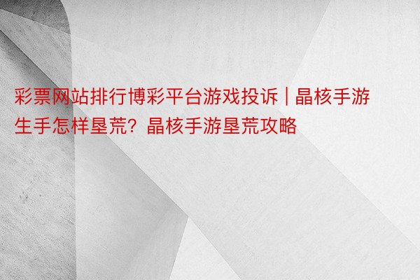 彩票网站排行博彩平台游戏投诉 | 晶核手游生手怎样垦荒？晶核手游垦荒攻略