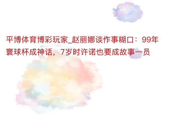 平博体育博彩玩家_赵丽娜谈作事糊口：99年寰球杯成神话，7岁时许诺也要成故事一员