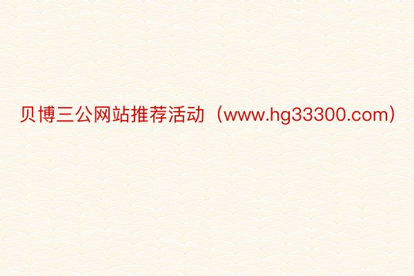 贝博三公网站推荐活动（www.hg33300.com）