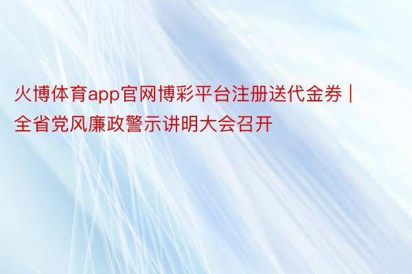 火博体育app官网博彩平台注册送代金券 | 全省党风廉政警示讲明大会召开