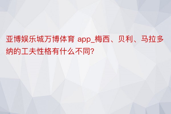 亚博娱乐城万博体育 app_梅西、贝利、马拉多纳的工夫性格有什么不同？