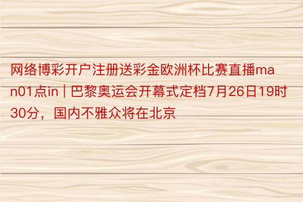 网络博彩开户注册送彩金欧洲杯比赛直播man01点in | 巴黎奥运会开幕式定档7月26日19时30分，国内不雅众将在北京