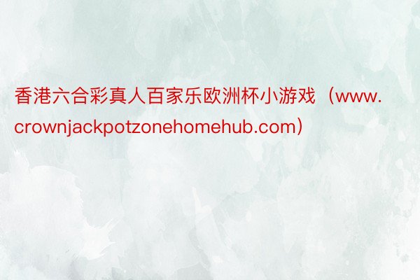 香港六合彩真人百家乐欧洲杯小游戏（www.crownjackpotzonehomehub.com）