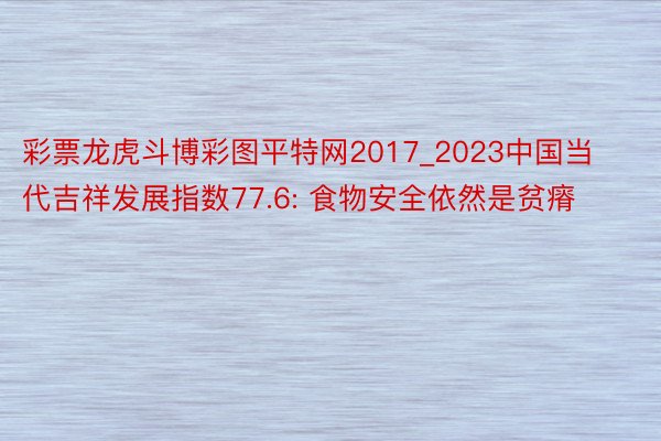 彩票龙虎斗博彩图平特网2017_2023中国当代吉祥发展指数77.6: 食物安全依然是贫瘠