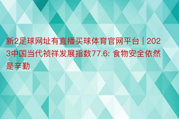 新2足球网址有直播买球体育官网平台 | 2023中国当代祯祥发展指数77.6: 食物安全依然是辛勤