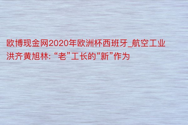 欧博现金网2020年欧洲杯西班牙_航空工业洪齐黄旭林: “老”工长的“新”作为