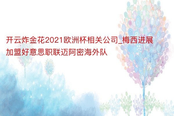 开云炸金花2021欧洲杯相关公司_梅西进展加盟好意思职联迈阿密海外队