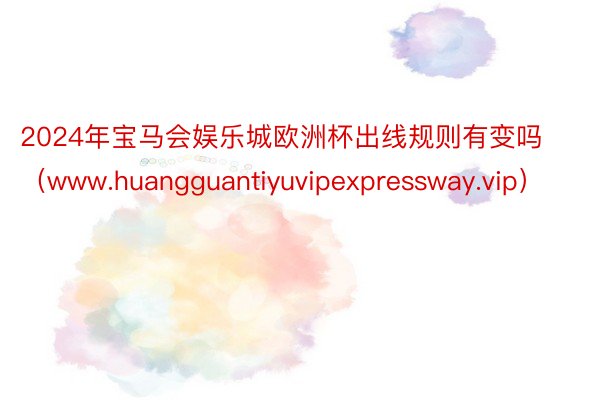 2024年宝马会娱乐城欧洲杯出线规则有变吗（www.huangguantiyuvipexpressway.vip）