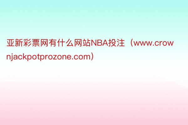 亚新彩票网有什么网站NBA投注（www.crownjackpotprozone.com）