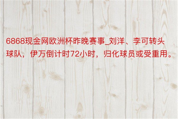 6868现金网欧洲杯昨晚赛事_刘洋、李可转头球队，伊万倒计时72小时，归化球员或受重用。