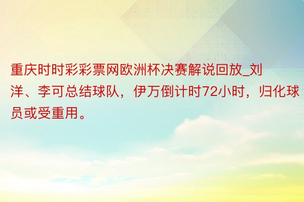 重庆时时彩彩票网欧洲杯决赛解说回放_刘洋、李可总结球队，伊万倒计时72小时，归化球员或受重用。