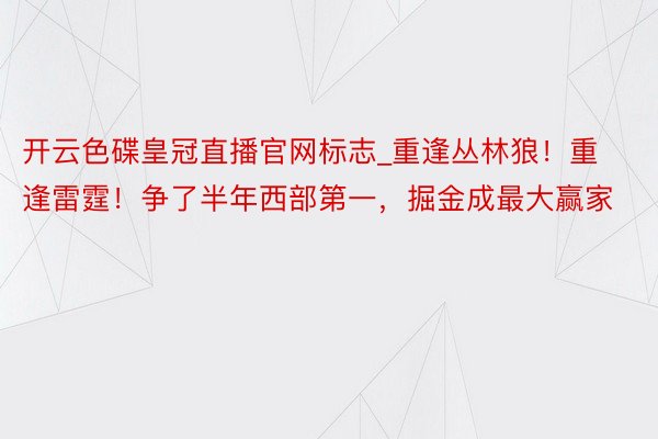 开云色碟皇冠直播官网标志_重逢丛林狼！重逢雷霆！争了半年西部第一，掘金成最大赢家