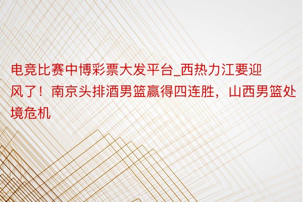 电竞比赛中博彩票大发平台_西热力江要迎风了！南京头排酒男篮赢得四连胜，山西男篮处境危机