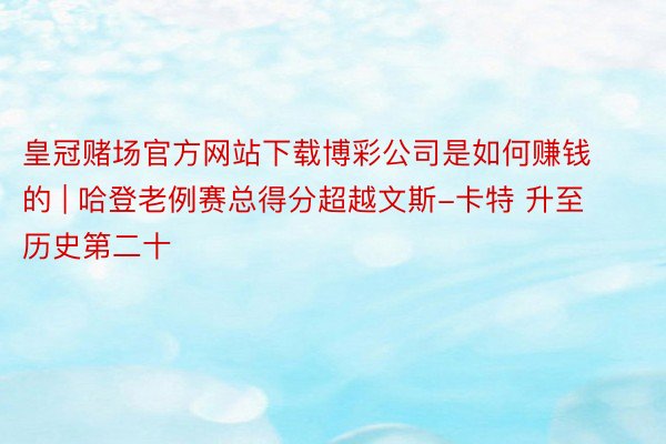 皇冠赌场官方网站下载博彩公司是如何赚钱的 | 哈登老例赛总得分超越文斯-卡特 升至历史第二十