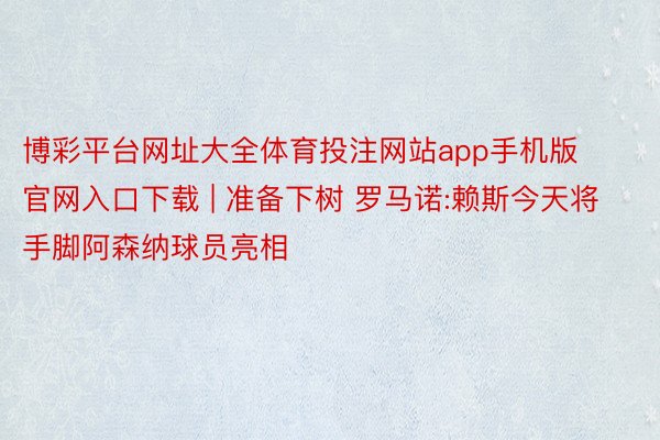 博彩平台网址大全体育投注网站app手机版官网入口下载 | 准备下树 罗马诺:赖斯今天将手脚阿森纳球员亮相