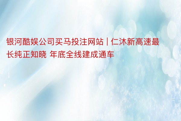 银河酷娱公司买马投注网站 | 仁沐新高速最长纯正知晓 年底全线建成通车