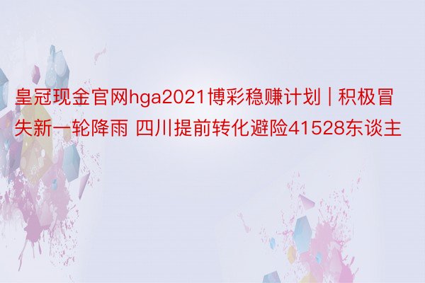 皇冠现金官网hga2021博彩稳赚计划 | 积极冒失新一轮降雨 四川提前转化避险41528东谈主