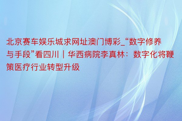 北京赛车娱乐城求网址澳门博彩_“数字修养与手段”看四川｜华西病院李真林：数字化将鞭策医疗行业转型升级