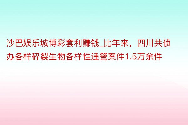 沙巴娱乐城博彩套利赚钱_比年来，四川共侦办各样碎裂生物各样性违警案件1.5万余件