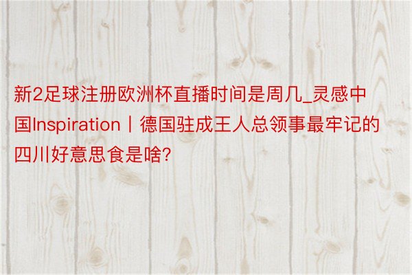 新2足球注册欧洲杯直播时间是周几_灵感中国Inspiration丨德国驻成王人总领事最牢记的四川好意思食是啥？