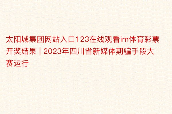 太阳城集团网站入口123在线观看im体育彩票开奖结果 | 2023年四川省新媒体期骗手段大赛运行