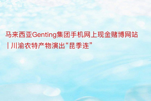 马来西亚Genting集团手机网上现金赌博网站 | 川渝农特产物演出“昆季连”