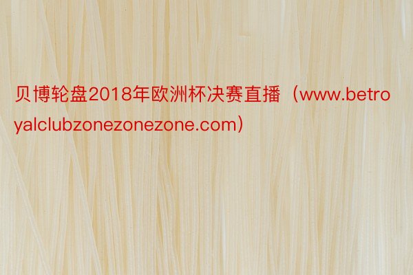 贝博轮盘2018年欧洲杯决赛直播（www.betroyalclubzonezonezone.com）