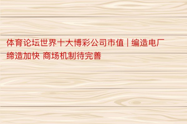 体育论坛世界十大博彩公司市值 | 编造电厂缔造加快 商场机制待完善