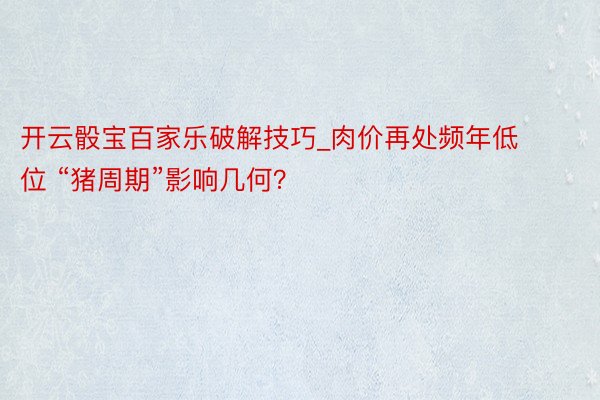 开云骰宝百家乐破解技巧_肉价再处频年低位 “猪周期”影响几何？