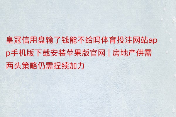 皇冠信用盘输了钱能不给吗体育投注网站app手机版下载安装苹果版官网 | 房地产供需两头策略仍需捏续加力