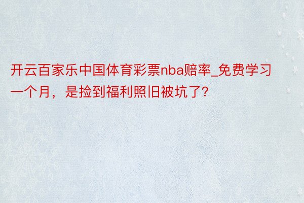 开云百家乐中国体育彩票nba赔率_免费学习一个月，是捡到福利照旧被坑了？