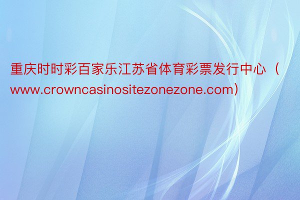 重庆时时彩百家乐江苏省体育彩票发行中心（www.crowncasinositezonezone.com）