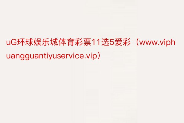 uG环球娱乐城体育彩票11选5爱彩（www.viphuangguantiyuservice.vip）