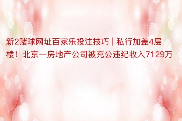 新2赌球网址百家乐投注技巧 | 私行加盖4层楼！北京一房地产公司被充公违纪收入7129万