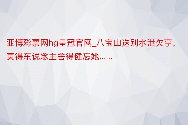 亚博彩票网hg皇冠官网_八宝山送别水泄欠亨，莫得东说念主舍得健忘她......