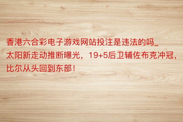 香港六合彩电子游戏网站投注是违法的吗_太阳新走动推断曝光，19+5后卫辅佐布克冲冠，比尔从头回到东部！