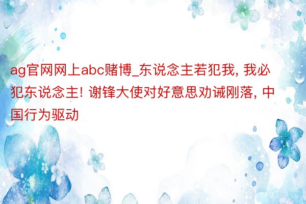 ag官网网上abc赌博_东说念主若犯我, 我必犯东说念主! 谢锋大使对好意思劝诫刚落, 中国行为驱动