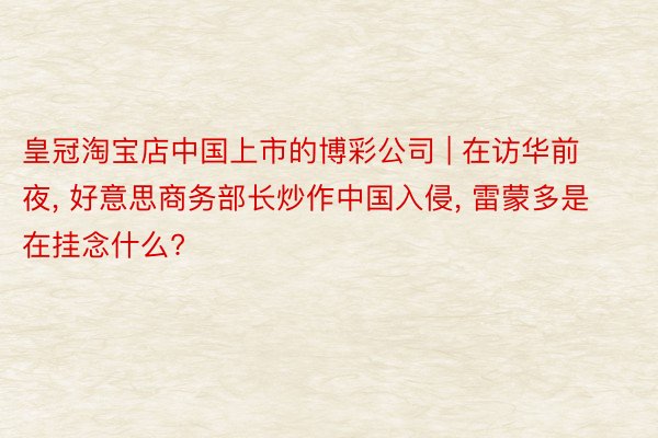 皇冠淘宝店中国上市的博彩公司 | 在访华前夜, 好意思商务部长炒作中国入侵, 雷蒙多是在挂念什么?