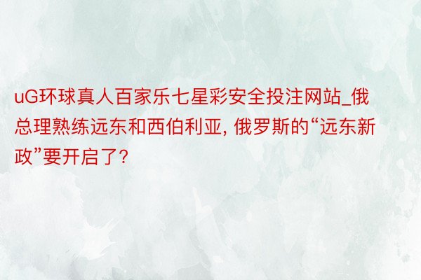 uG环球真人百家乐七星彩安全投注网站_俄总理熟练远东和西伯利亚, 俄罗斯的“远东新政”要开启了?