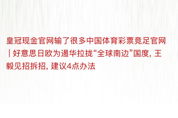 皇冠现金官网输了很多中国体育彩票竞足官网 | 好意思日欧为遏华拉拢“全球南边”国度, 王毅见招拆招, 建议4点办法