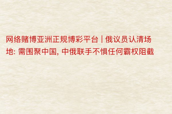 网络赌博亚洲正规博彩平台 | 俄议员认清场地: 需围聚中国, 中俄联手不惧任何霸权阻截