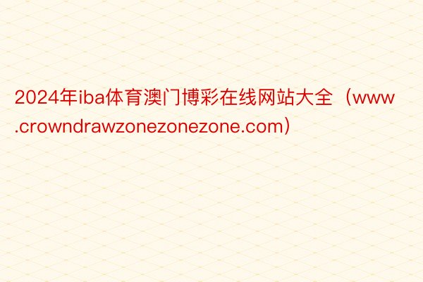 2024年iba体育澳门博彩在线网站大全（www.crowndrawzonezonezone.com）