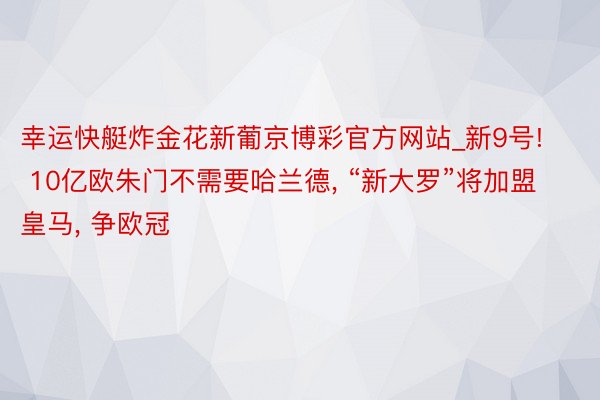 幸运快艇炸金花新葡京博彩官方网站_新9号! 10亿欧朱门不需要哈兰德, “新大罗”将加盟皇马, 争欧冠