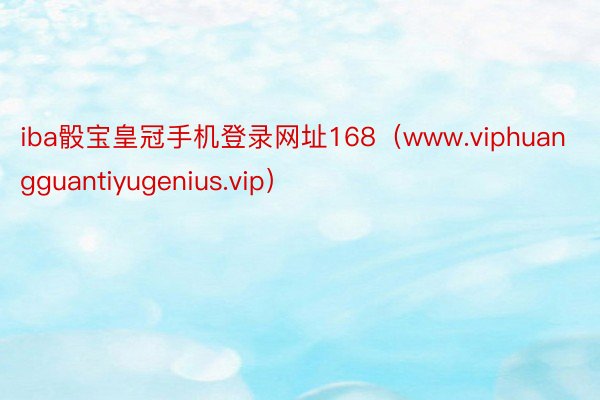 iba骰宝皇冠手机登录网址168（www.viphuangguantiyugenius.vip）