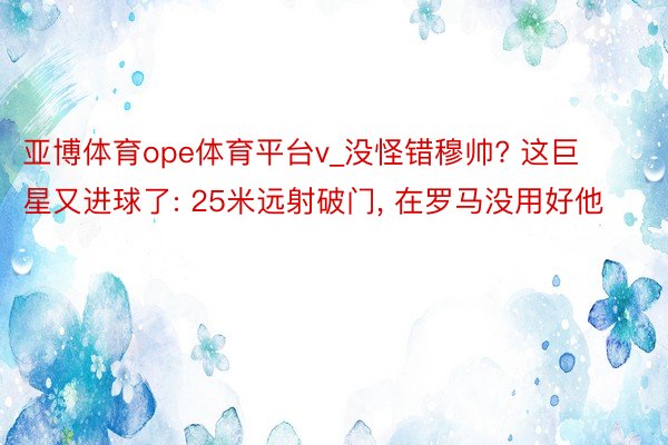 亚博体育ope体育平台v_没怪错穆帅? 这巨星又进球了: 25米远射破门, 在罗马没用好他